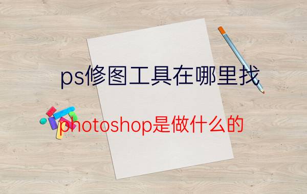 ps修图工具在哪里找 photoshop是做什么的？